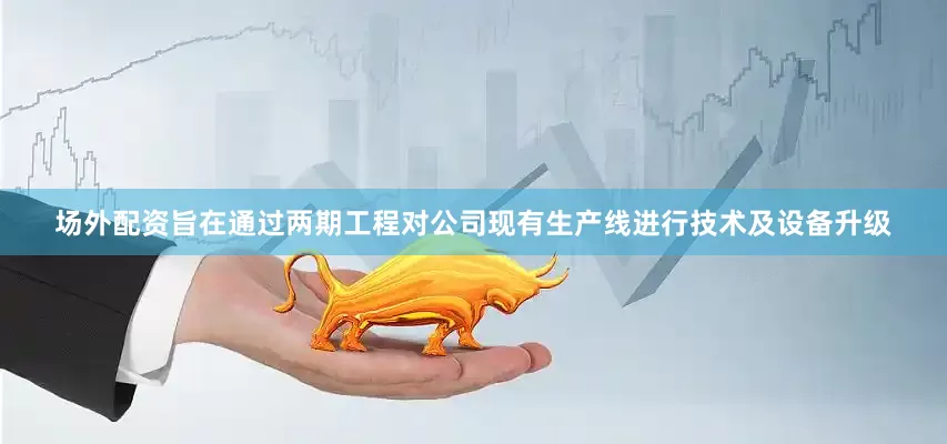 场外配资旨在通过两期工程对公司现有生产线进行技术及设备升级