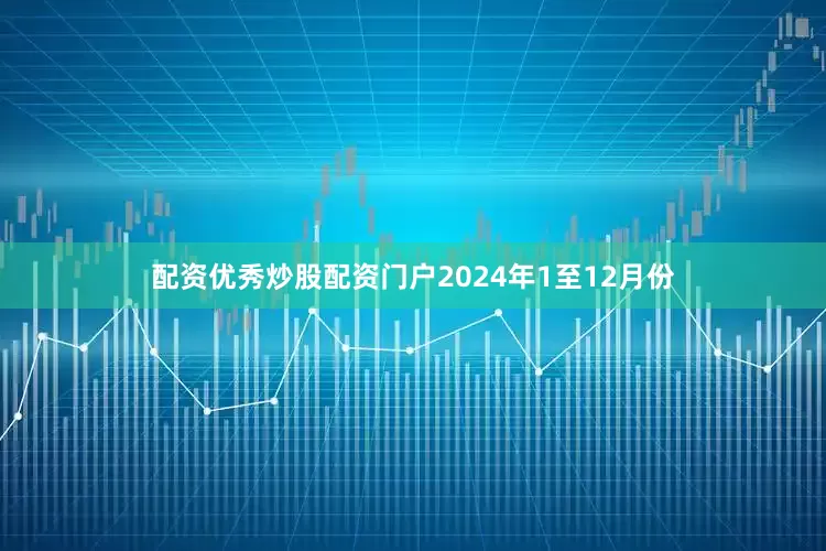 配资优秀炒股配资门户2024年1至12月份