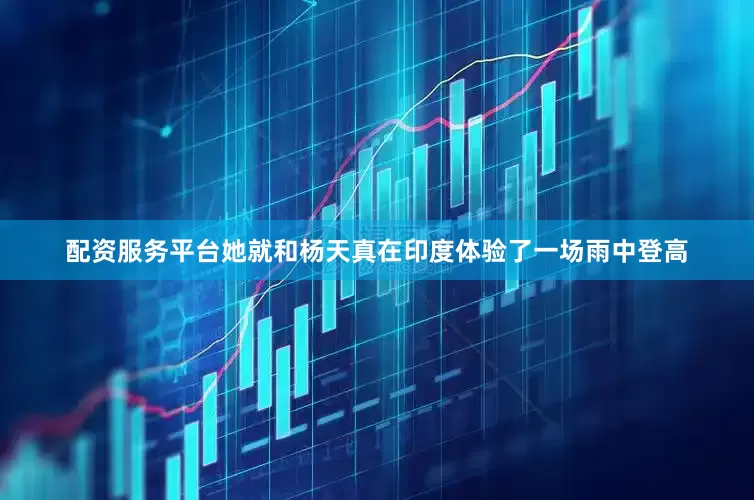 配资服务平台她就和杨天真在印度体验了一场雨中登高