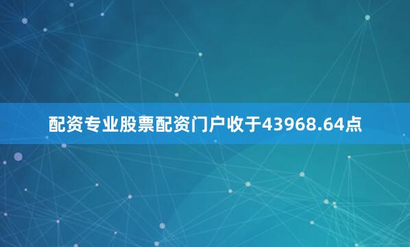 配资专业股票配资门户收于43968.64点