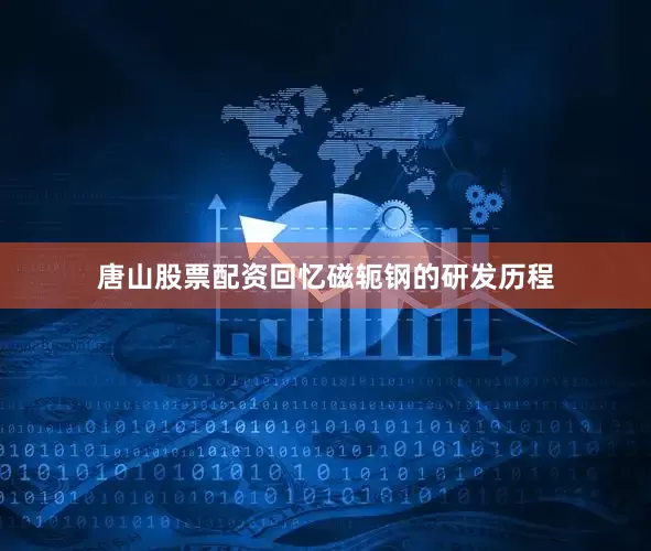 唐山股票配资回忆磁轭钢的研发历程