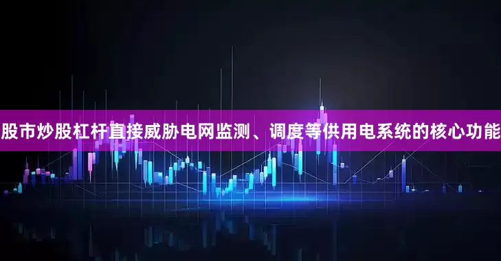 股市炒股杠杆直接威胁电网监测、调度等供用电系统的核心功能