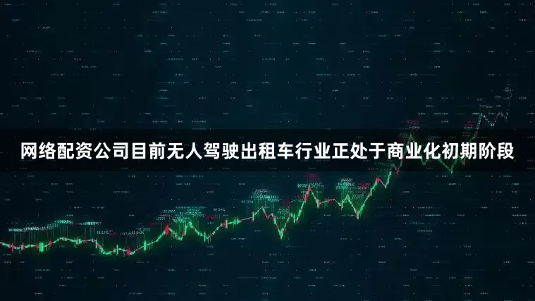 网络配资公司目前无人驾驶出租车行业正处于商业化初期阶段