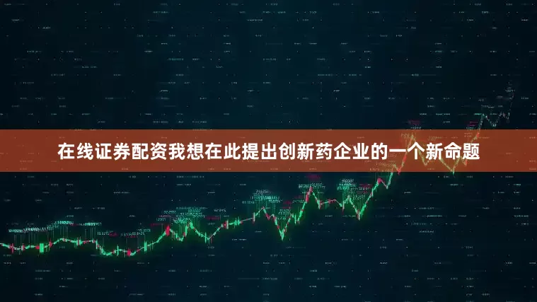 在线证券配资我想在此提出创新药企业的一个新命题