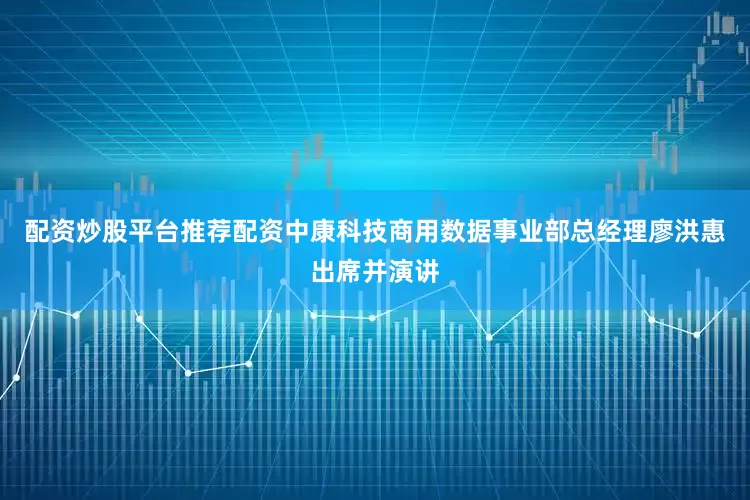 配资炒股平台推荐配资中康科技商用数据事业部总经理廖洪惠出席并演讲